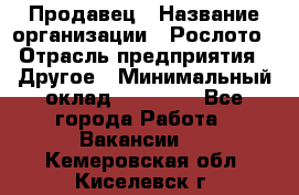 Продавец › Название организации ­ Рослото › Отрасль предприятия ­ Другое › Минимальный оклад ­ 12 000 - Все города Работа » Вакансии   . Кемеровская обл.,Киселевск г.